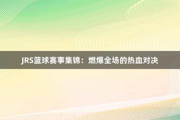 JRS篮球赛事集锦：燃爆全场的热血对决