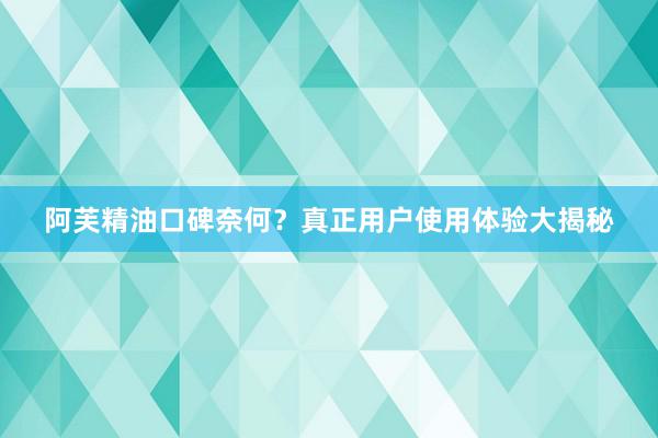 阿芙精油口碑奈何？真正用户使用体验大揭秘